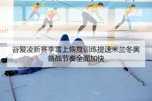 谷爱凌新赛季雪上恢复训练提速米兰冬奥备战节奏全面加快