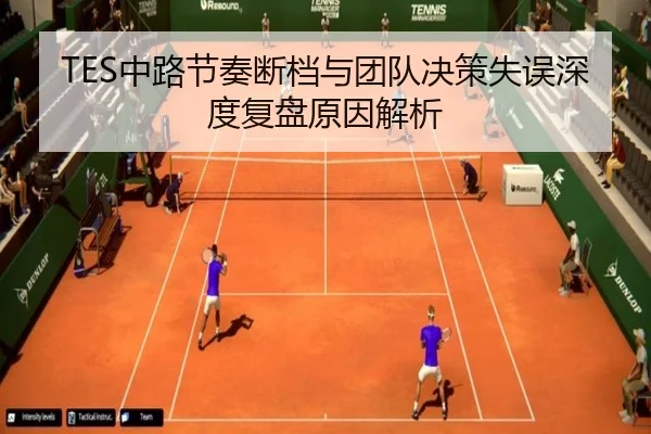 TES中路节奏断档与团队决策失误深度复盘原因解析